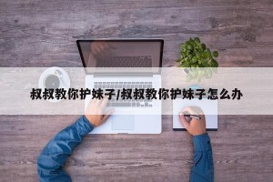 叔叔教你护妹子/叔叔教你护妹子怎么办