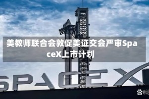 美教师联合会敦促美证交会严审SpaceX上市计划