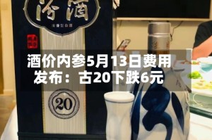 酒价内参5月13日费用发布：古20下跌6元