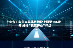 中金：华虹半导体目标价上调至146港元 维持“跑赢行业”评级