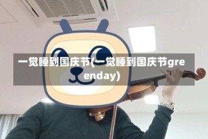 一觉睡到国庆节(一觉睡到国庆节greenday)