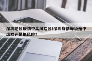 深圳地区疫情中高风险区/深圳疫情等级是中风险还是低风险?