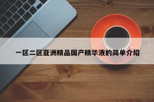 一区二区亚洲精品国产精华液的简单介绍