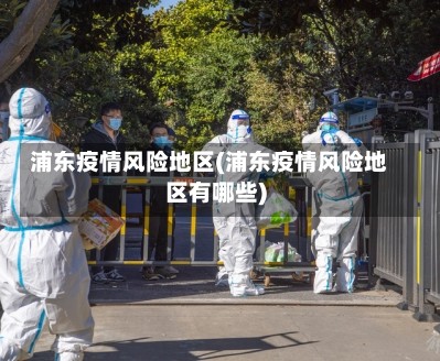 浦东疫情风险地区(浦东疫情风险地区有哪些)