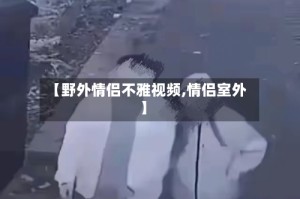 【野外情侣不雅视频,情侣室外】