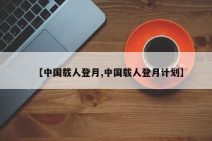 【中国载人登月,中国载人登月计划】