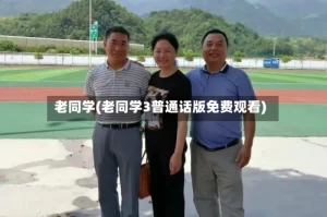 老同学(老同学3普通话版免费观看)