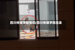 四川传媒学院情侣(四川传媒学院洗澡)