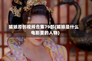 媚娘原创视频合集79部(媚娘是什么电影里的人物)