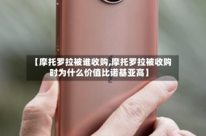 【摩托罗拉被谁收购,摩托罗拉被收购时为什么价值比诺基亚高】