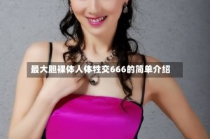 最大胆裸体人体牲交666的简单介绍