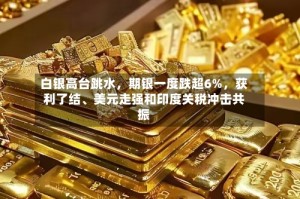 白银高台跳水，期银一度跌超6%，获利了结、美元走强和印度关税冲击共振