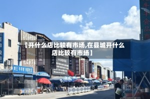 【开什么店比较有市场,在县城开什么店比较有市场】