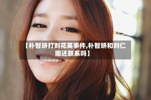 【朴智妍打刘花英事件,朴智妍和刘仁娜还联系吗】