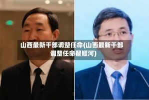 山西最新干部调整任命(山西最新干部调整任命翟顺河)