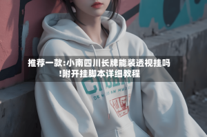 推荐一款:小南四川长牌能装透视挂吗!附开挂脚本详细教程