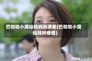 巴啦啦小魔仙妈妈扮演者(巴啦啦小魔仙妈妈爸爸)