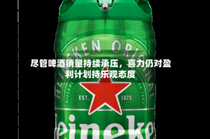 尽管啤酒销量持续承压，喜力仍对盈利计划持乐观态度