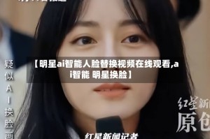 【明星ai智能人脸替换视频在线观看,ai智能 明星换脸】