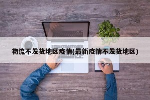 物流不发货地区疫情(最新疫情不发货地区)