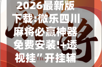 2026最新版下载:微乐四川麻将必赢神器免费安装!+透视挂”开挂辅助软件教程