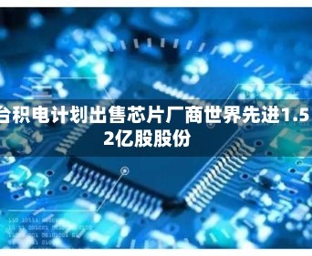 台积电计划出售芯片厂商世界先进1.52亿股股份