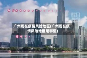 广州现在疫情风险地区(广州现在疫情风险地区是哪里)