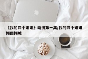《我的四个姐姐》动漫第一集/我的四个姐姐倾国倾城
