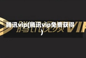 腾讯vip(腾讯vip免费获得)