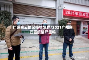 广州白云地区疫情怎样/2021广州白云区疫情严重吗