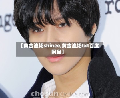 【黄金渔场shinee,黄金渔场txt百度网盘】