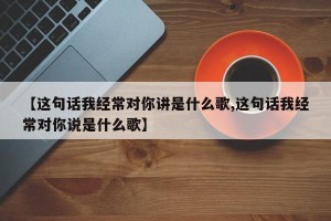 【这句话我经常对你讲是什么歌,这句话我经常对你说是什么歌】