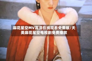 麻花星空MV高清在线观看免费版/天美麻花星空电视剧免费播放
