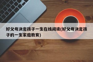 好父母决定孩子一生在线阅读(好父母决定孩子的一生家庭教育)
