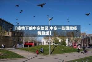 【疫情下的中东地区,中东一些国家疫情趋缓】