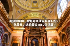 美预算机构：金色穹顶项目料耗1.2万亿美元，远超最初1850亿估算