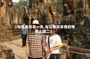 【与母亲共享一夫,与父亲共享用的母亲上国二】