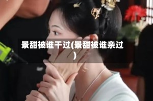 景甜被谁干过(景甜被谁亲过)