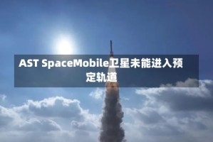 AST SpaceMobile卫星未能进入预定轨道