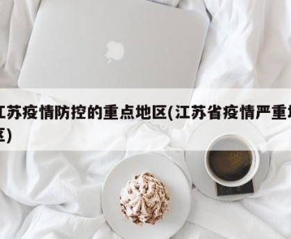 江苏疫情防控的重点地区(江苏省疫情严重地区)