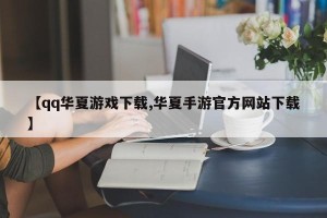 【qq华夏游戏下载,华夏手游官方网站下载】