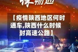 【疫情陕西地区何时通车,陕西什么时候封高速公路】