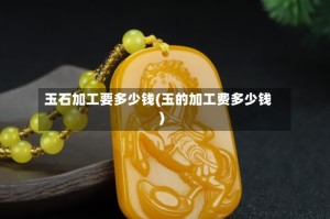 玉石加工要多少钱(玉的加工费多少钱)