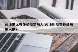 菏泽地区有多少疫情病人(菏泽新疫情各县病例人数)