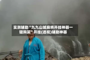 实测辅助“九九山城麻将开挂神器一键购买”开挂(透视)辅助神器
