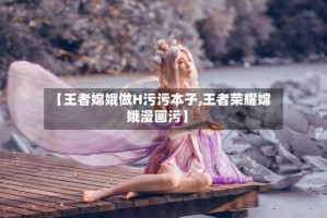 【王者嫦娥做H污污本子,王者荣耀嫦娥漫画污】