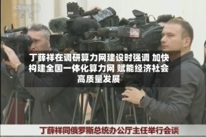 丁薛祥在调研算力网建设时强调 加快构建全国一体化算力网 赋能经济社会高质量发展