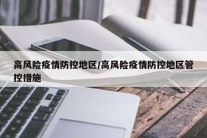 高风险疫情防控地区/高风险疫情防控地区管控措施