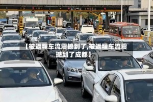 【被返程车流震撼到了,被返程车流震撼到了成都】