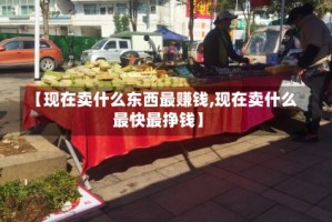 【现在卖什么东西最赚钱,现在卖什么最快最挣钱】
